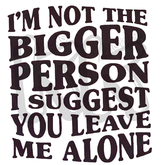 I'm Not the Bigger Person I Suggest You Leave me Alone